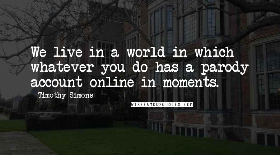 Timothy Simons Quotes: We live in a world in which whatever you do has a parody account online in moments.