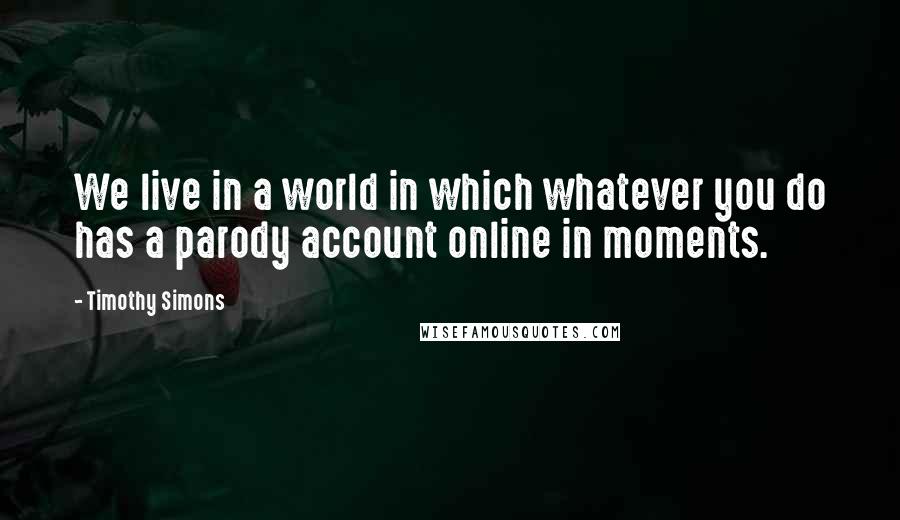 Timothy Simons Quotes: We live in a world in which whatever you do has a parody account online in moments.