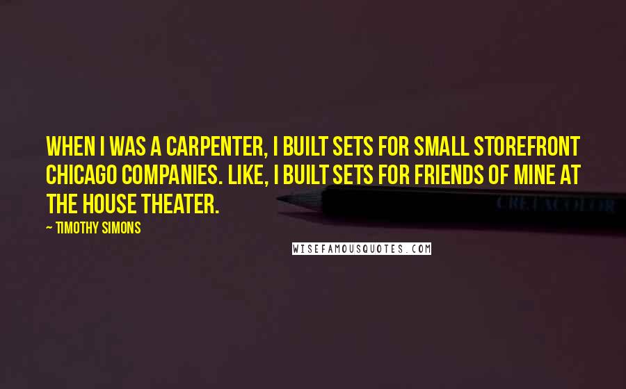 Timothy Simons Quotes: When I was a carpenter, I built sets for small storefront Chicago companies. Like, I built sets for friends of mine at The House Theater.