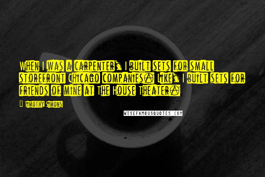Timothy Simons Quotes: When I was a carpenter, I built sets for small storefront Chicago companies. Like, I built sets for friends of mine at The House Theater.