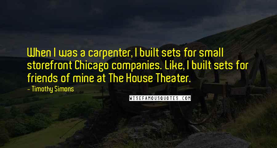 Timothy Simons Quotes: When I was a carpenter, I built sets for small storefront Chicago companies. Like, I built sets for friends of mine at The House Theater.