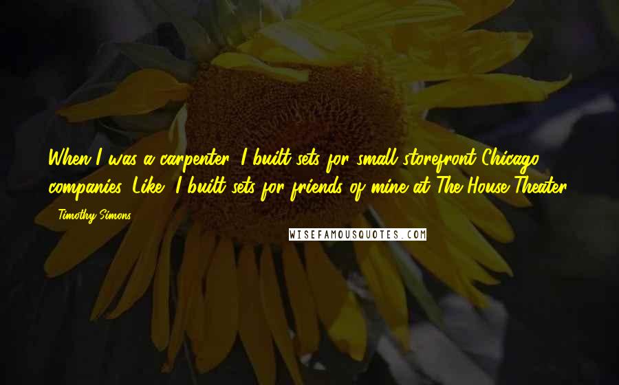 Timothy Simons Quotes: When I was a carpenter, I built sets for small storefront Chicago companies. Like, I built sets for friends of mine at The House Theater.