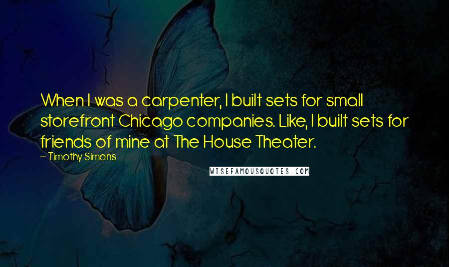 Timothy Simons Quotes: When I was a carpenter, I built sets for small storefront Chicago companies. Like, I built sets for friends of mine at The House Theater.