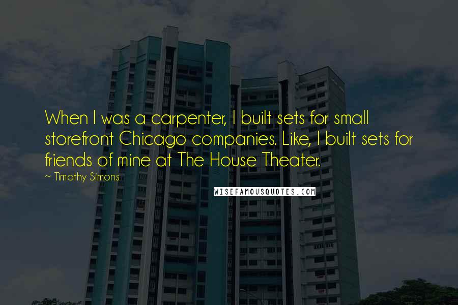 Timothy Simons Quotes: When I was a carpenter, I built sets for small storefront Chicago companies. Like, I built sets for friends of mine at The House Theater.