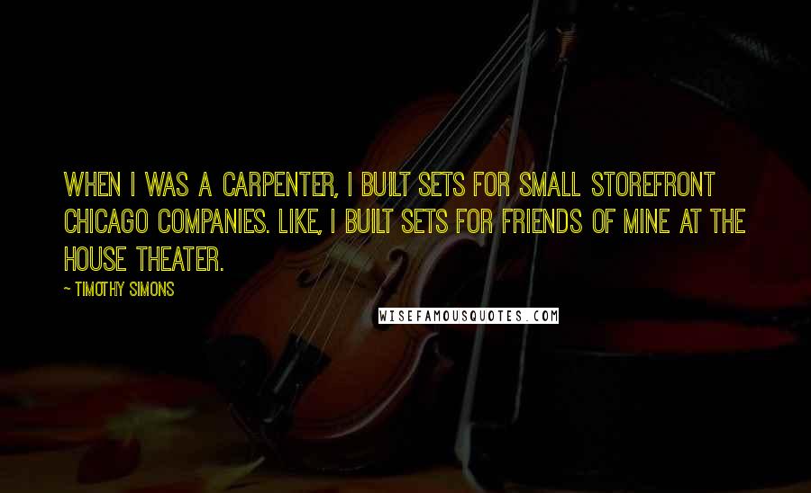 Timothy Simons Quotes: When I was a carpenter, I built sets for small storefront Chicago companies. Like, I built sets for friends of mine at The House Theater.