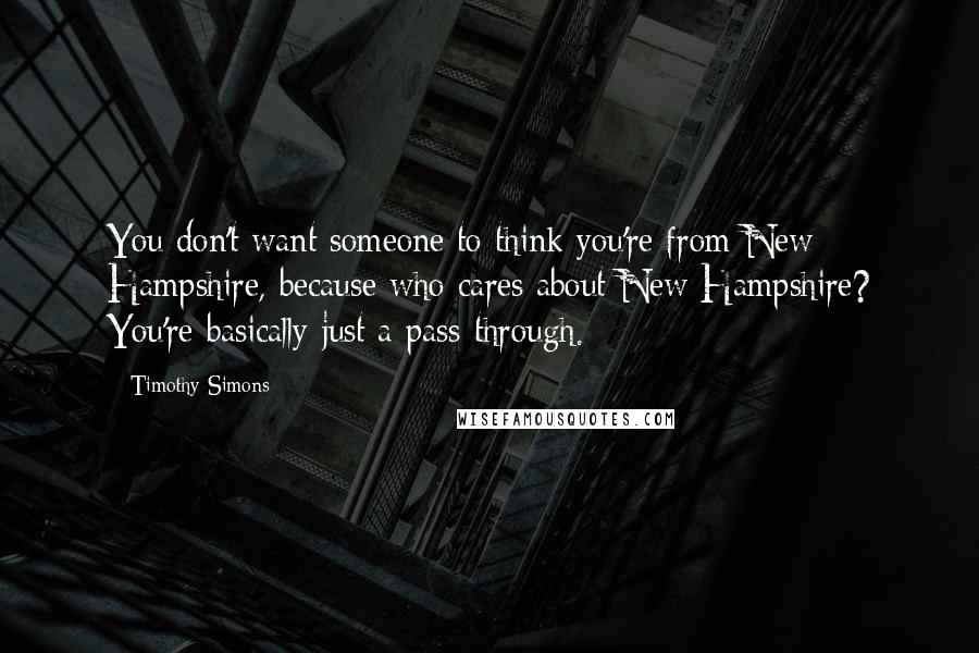 Timothy Simons Quotes: You don't want someone to think you're from New Hampshire, because who cares about New Hampshire? You're basically just a pass-through.