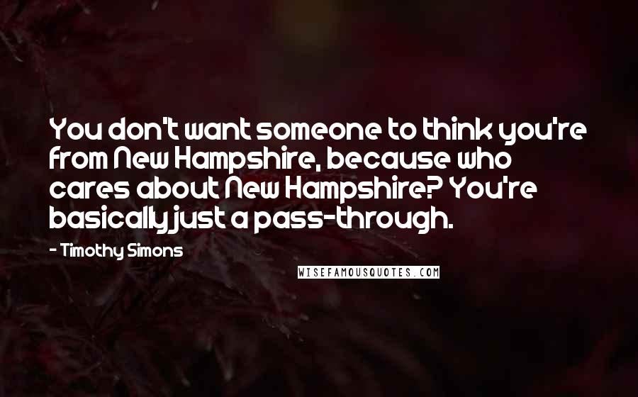 Timothy Simons Quotes: You don't want someone to think you're from New Hampshire, because who cares about New Hampshire? You're basically just a pass-through.