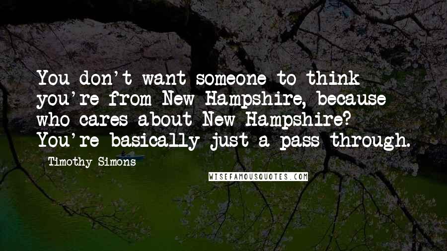 Timothy Simons Quotes: You don't want someone to think you're from New Hampshire, because who cares about New Hampshire? You're basically just a pass-through.