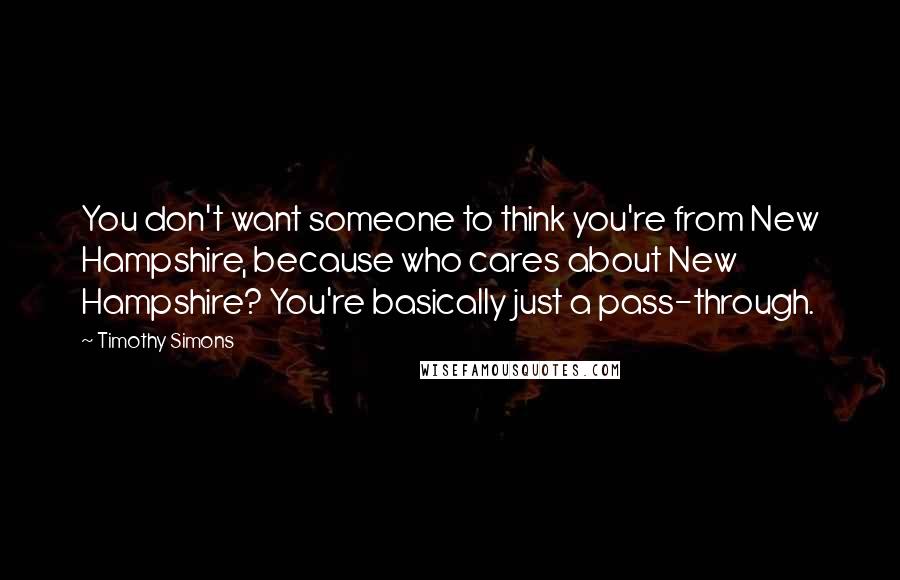 Timothy Simons Quotes: You don't want someone to think you're from New Hampshire, because who cares about New Hampshire? You're basically just a pass-through.