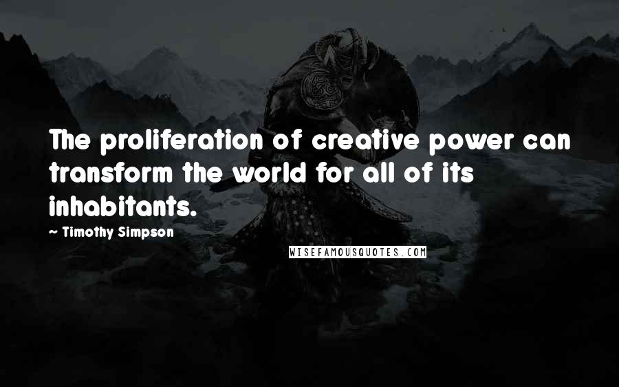 Timothy Simpson Quotes: The proliferation of creative power can transform the world for all of its inhabitants.