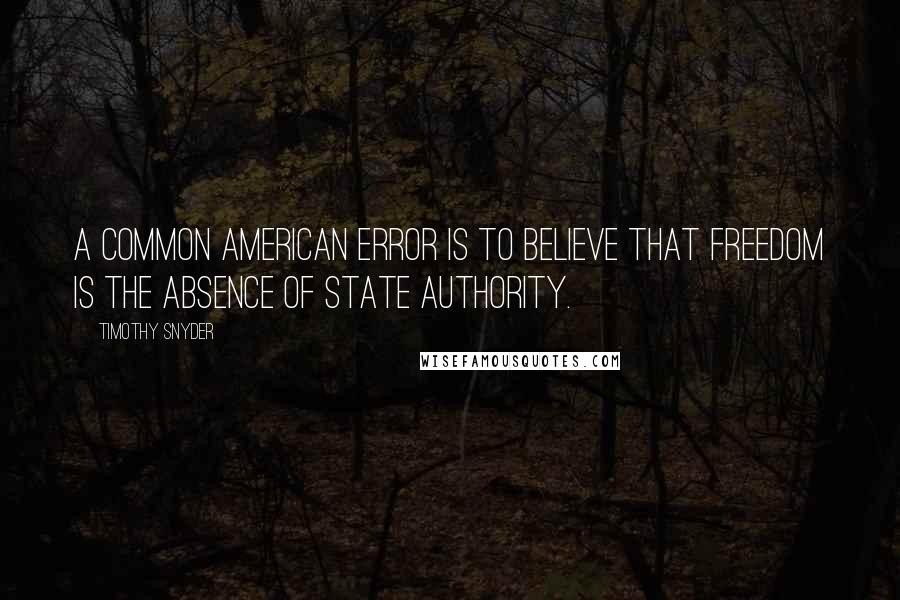 Timothy Snyder Quotes: A common American error is to believe that freedom is the absence of state authority.