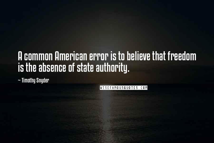 Timothy Snyder Quotes: A common American error is to believe that freedom is the absence of state authority.