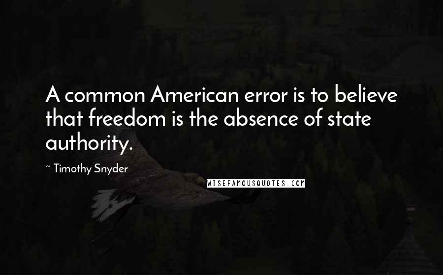 Timothy Snyder Quotes: A common American error is to believe that freedom is the absence of state authority.