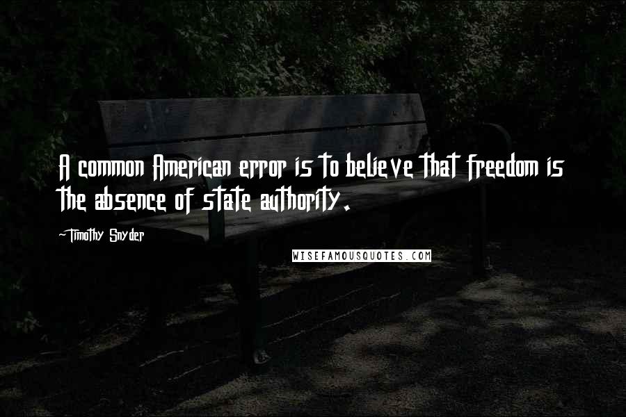 Timothy Snyder Quotes: A common American error is to believe that freedom is the absence of state authority.