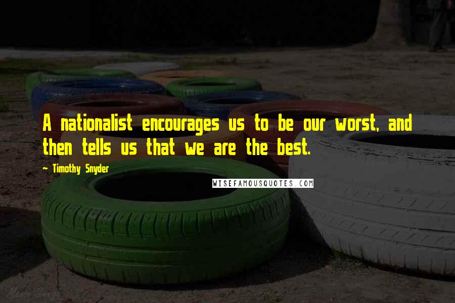 Timothy Snyder Quotes: A nationalist encourages us to be our worst, and then tells us that we are the best.