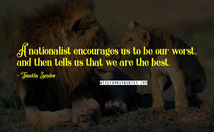 Timothy Snyder Quotes: A nationalist encourages us to be our worst, and then tells us that we are the best.