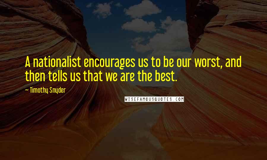 Timothy Snyder Quotes: A nationalist encourages us to be our worst, and then tells us that we are the best.