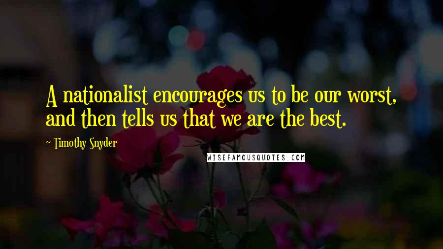 Timothy Snyder Quotes: A nationalist encourages us to be our worst, and then tells us that we are the best.