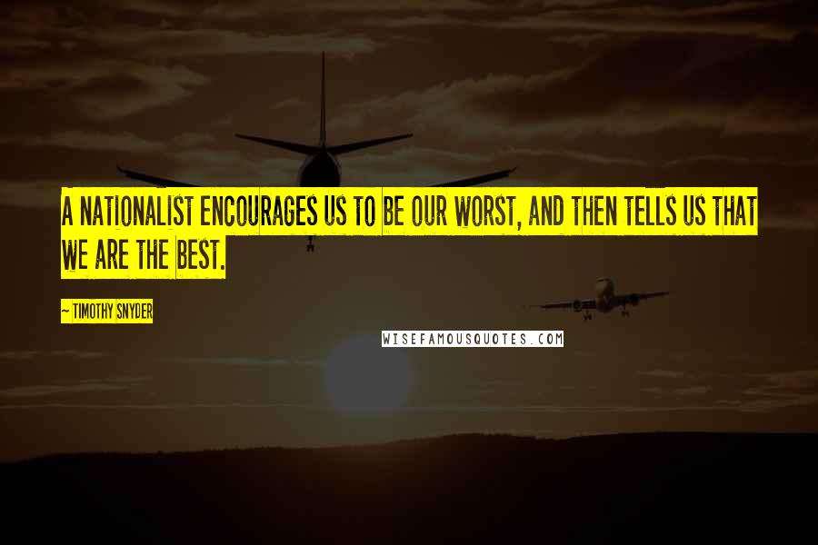 Timothy Snyder Quotes: A nationalist encourages us to be our worst, and then tells us that we are the best.