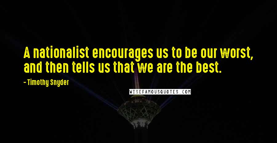 Timothy Snyder Quotes: A nationalist encourages us to be our worst, and then tells us that we are the best.
