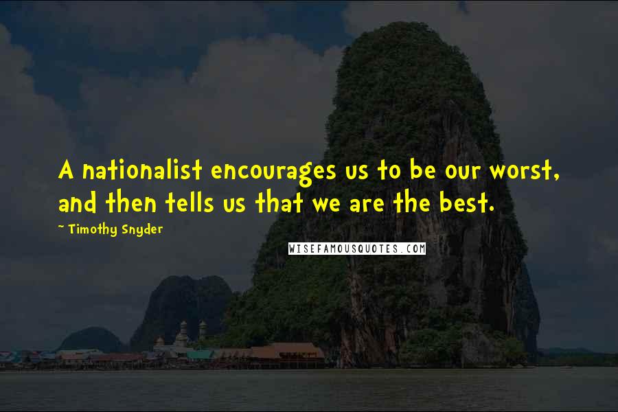 Timothy Snyder Quotes: A nationalist encourages us to be our worst, and then tells us that we are the best.