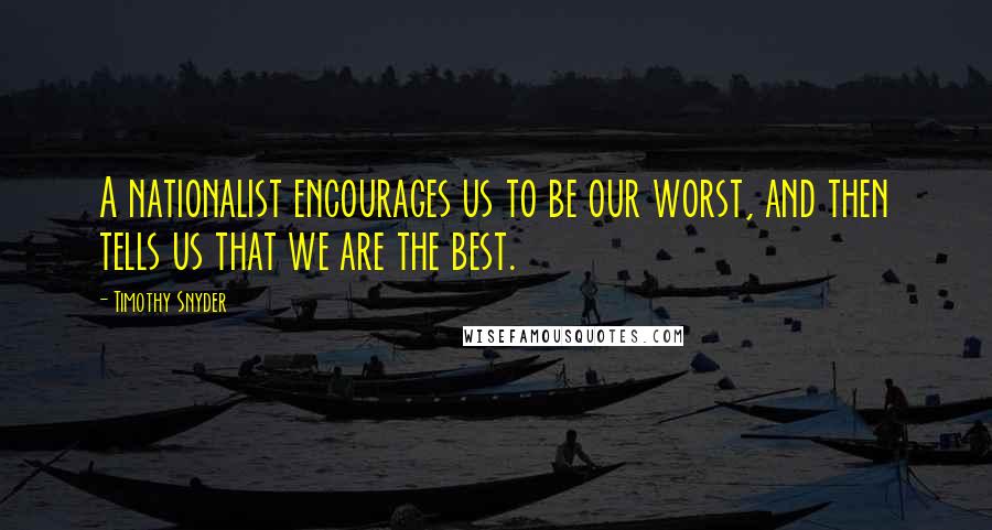Timothy Snyder Quotes: A nationalist encourages us to be our worst, and then tells us that we are the best.