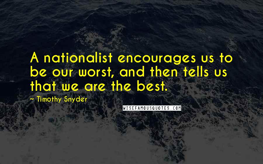 Timothy Snyder Quotes: A nationalist encourages us to be our worst, and then tells us that we are the best.