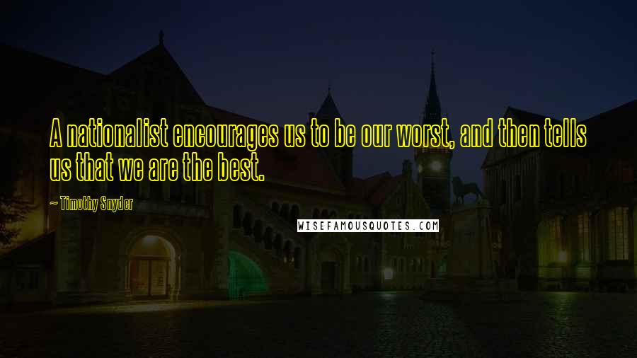 Timothy Snyder Quotes: A nationalist encourages us to be our worst, and then tells us that we are the best.