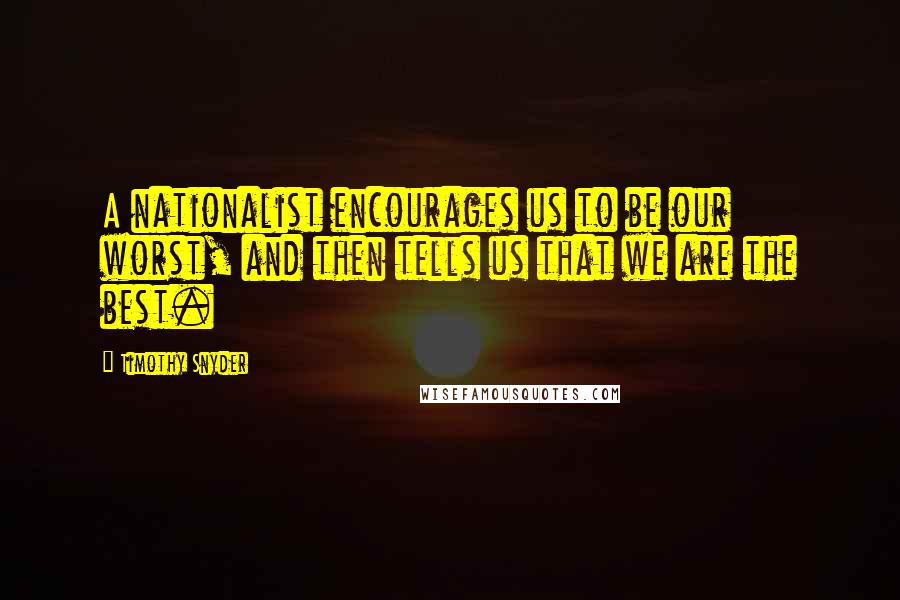 Timothy Snyder Quotes: A nationalist encourages us to be our worst, and then tells us that we are the best.