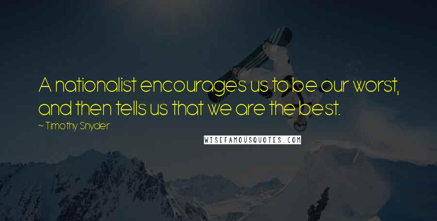 Timothy Snyder Quotes: A nationalist encourages us to be our worst, and then tells us that we are the best.