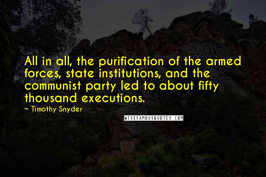 Timothy Snyder Quotes: All in all, the purification of the armed forces, state institutions, and the communist party led to about fifty thousand executions.