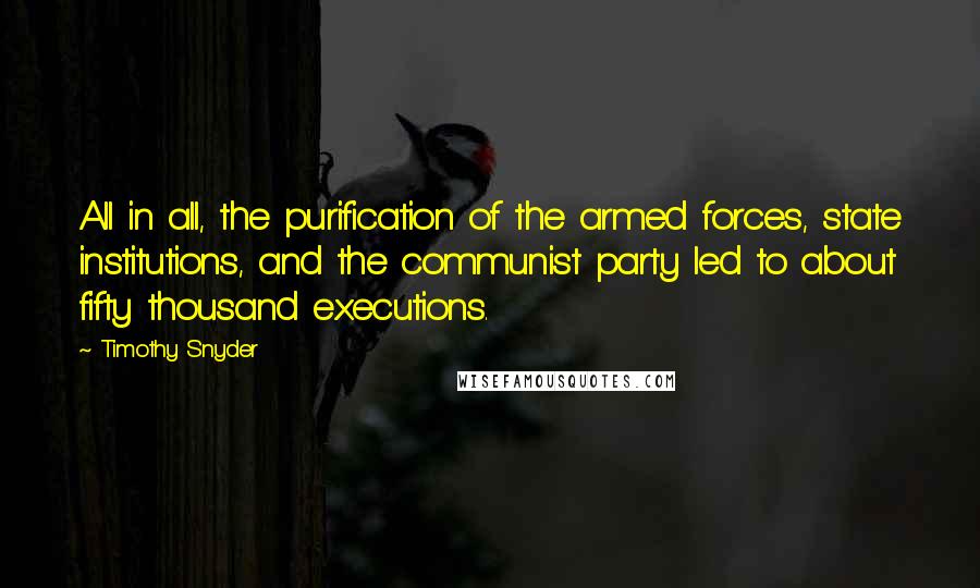 Timothy Snyder Quotes: All in all, the purification of the armed forces, state institutions, and the communist party led to about fifty thousand executions.