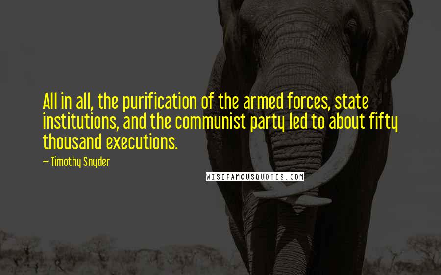 Timothy Snyder Quotes: All in all, the purification of the armed forces, state institutions, and the communist party led to about fifty thousand executions.