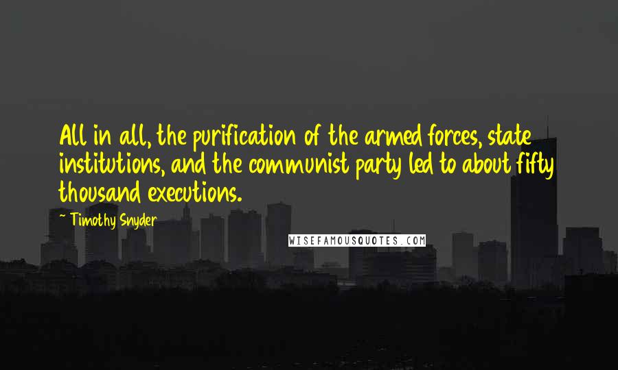 Timothy Snyder Quotes: All in all, the purification of the armed forces, state institutions, and the communist party led to about fifty thousand executions.