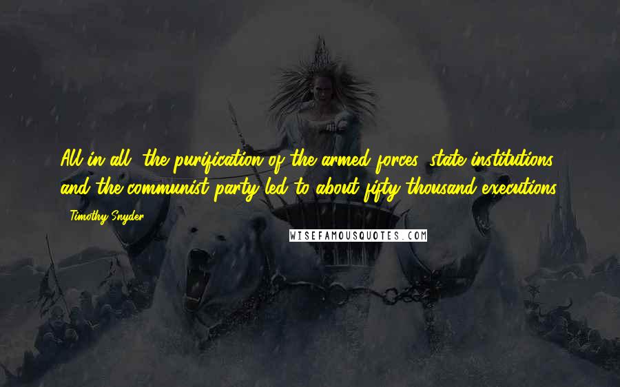 Timothy Snyder Quotes: All in all, the purification of the armed forces, state institutions, and the communist party led to about fifty thousand executions.