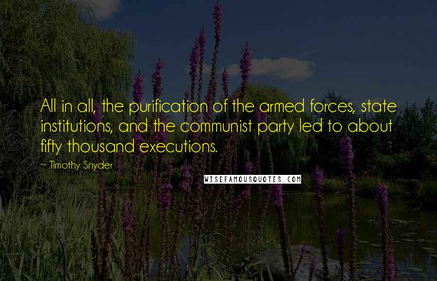 Timothy Snyder Quotes: All in all, the purification of the armed forces, state institutions, and the communist party led to about fifty thousand executions.