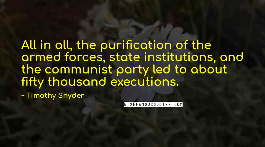 Timothy Snyder Quotes: All in all, the purification of the armed forces, state institutions, and the communist party led to about fifty thousand executions.