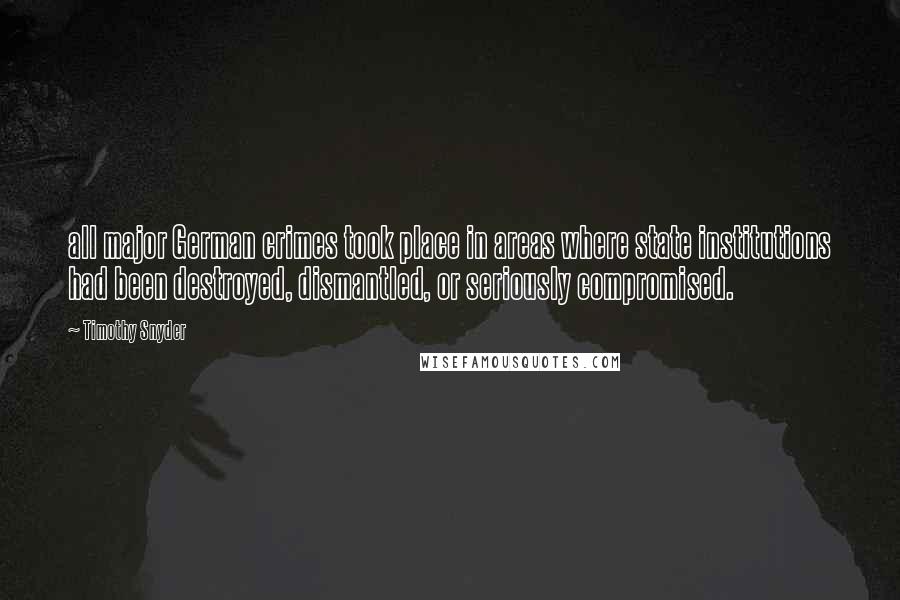 Timothy Snyder Quotes: all major German crimes took place in areas where state institutions had been destroyed, dismantled, or seriously compromised.