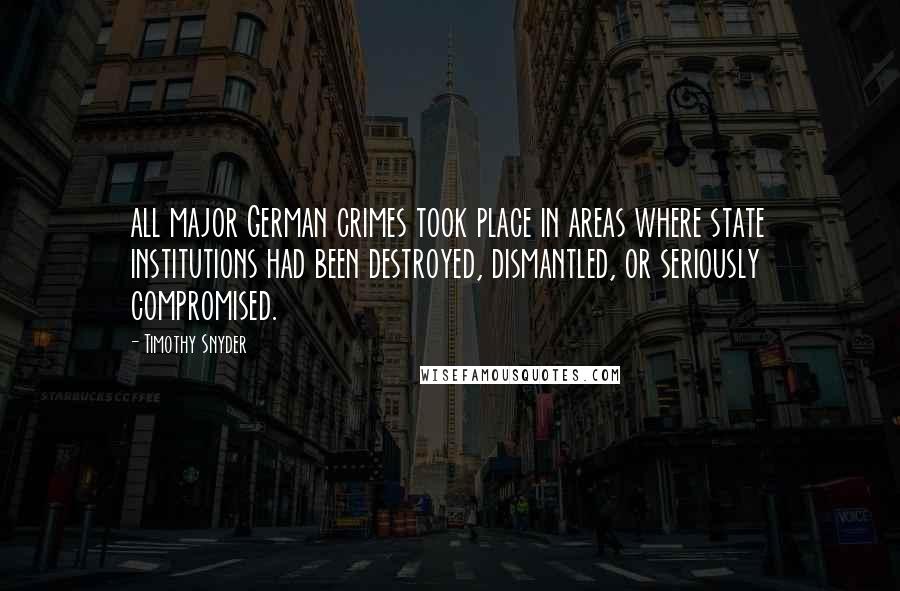 Timothy Snyder Quotes: all major German crimes took place in areas where state institutions had been destroyed, dismantled, or seriously compromised.