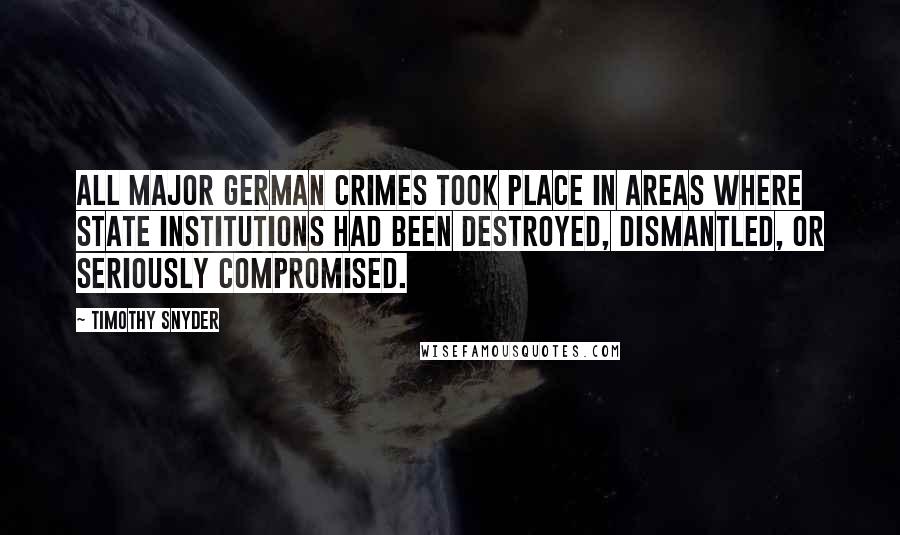 Timothy Snyder Quotes: all major German crimes took place in areas where state institutions had been destroyed, dismantled, or seriously compromised.
