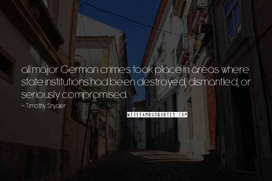 Timothy Snyder Quotes: all major German crimes took place in areas where state institutions had been destroyed, dismantled, or seriously compromised.