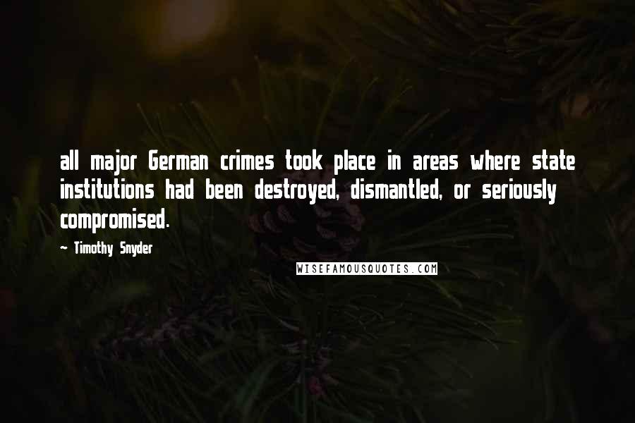 Timothy Snyder Quotes: all major German crimes took place in areas where state institutions had been destroyed, dismantled, or seriously compromised.