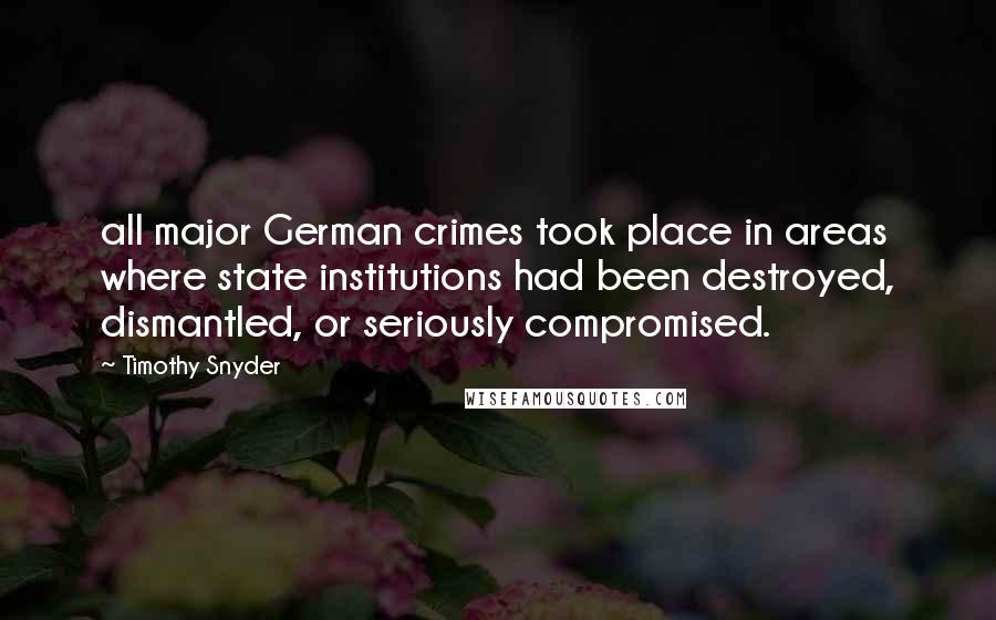 Timothy Snyder Quotes: all major German crimes took place in areas where state institutions had been destroyed, dismantled, or seriously compromised.