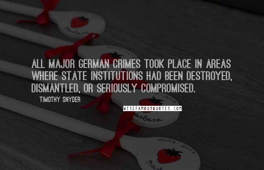 Timothy Snyder Quotes: all major German crimes took place in areas where state institutions had been destroyed, dismantled, or seriously compromised.