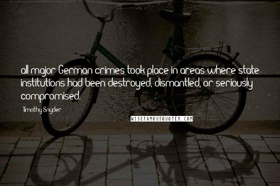Timothy Snyder Quotes: all major German crimes took place in areas where state institutions had been destroyed, dismantled, or seriously compromised.