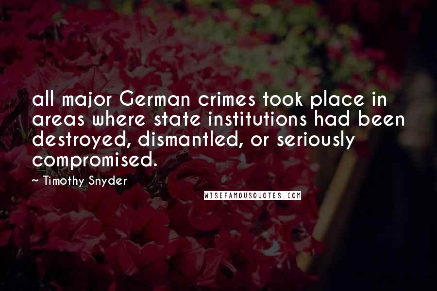 Timothy Snyder Quotes: all major German crimes took place in areas where state institutions had been destroyed, dismantled, or seriously compromised.