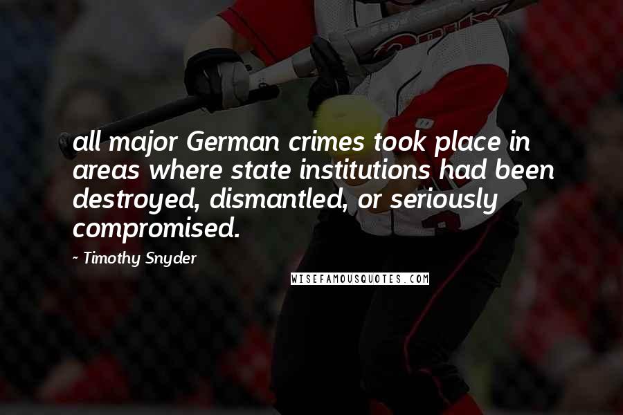 Timothy Snyder Quotes: all major German crimes took place in areas where state institutions had been destroyed, dismantled, or seriously compromised.