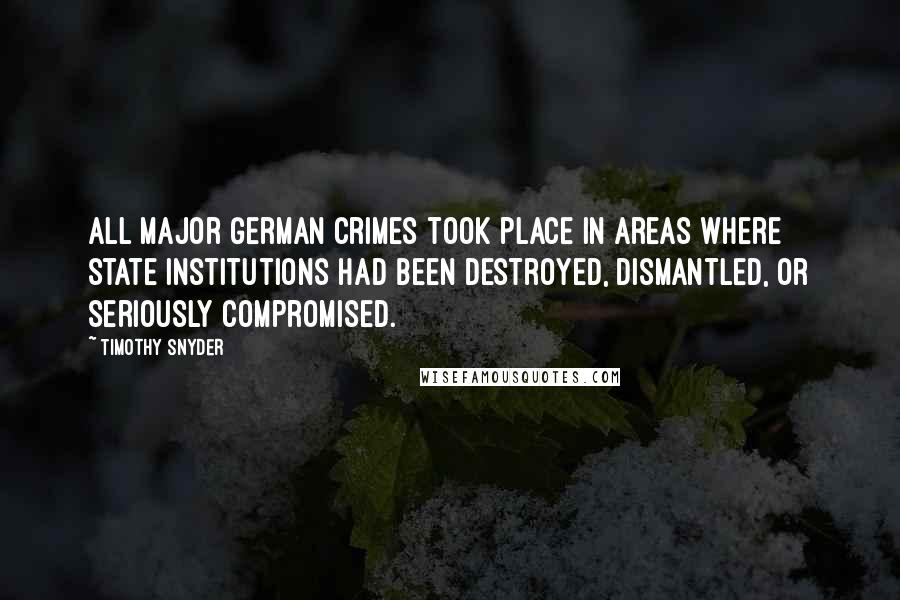 Timothy Snyder Quotes: all major German crimes took place in areas where state institutions had been destroyed, dismantled, or seriously compromised.