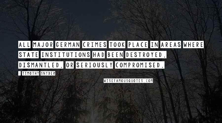 Timothy Snyder Quotes: all major German crimes took place in areas where state institutions had been destroyed, dismantled, or seriously compromised.