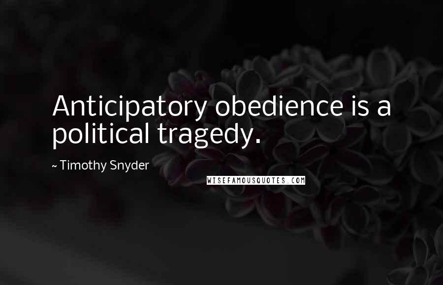 Timothy Snyder Quotes: Anticipatory obedience is a political tragedy.